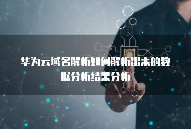 华为云域名解析如何解析出来的数据分析结果分析