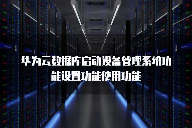 华为云数据库启动设备管理系统功能设置功能使用功能