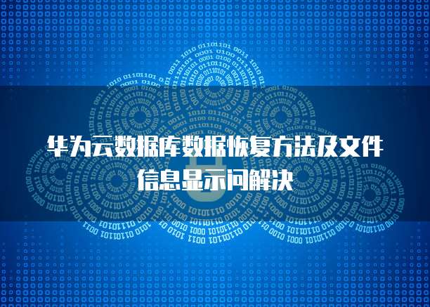 华为云数据库数据恢复方法及文件信息显示问解决