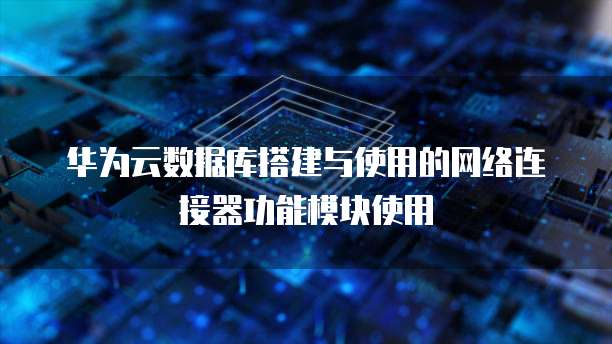 华为云数据库搭建与使用的网络连接器功能模块使用