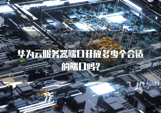 华为云服务器端口开放多少个合适的端口吗?