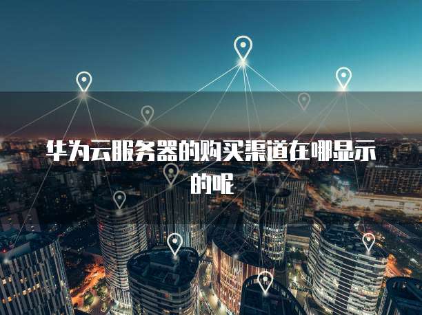 华为云服务器的购买渠道在哪显示的呢