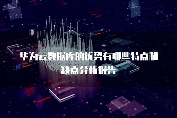 华为云数据库的优势有哪些特点和缺点分析报告