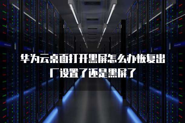 华为云桌面打开黑屏怎么办恢复出厂设置了还是黑屏了