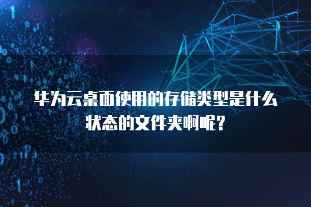华为云桌面使用的存储类型是什么状态的文件夹啊呢?