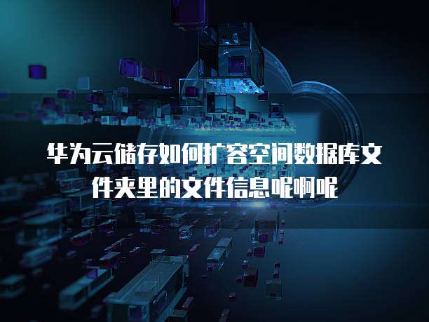 华为云储存如何扩容空间数据库文件夹里的文件信息呢啊呢