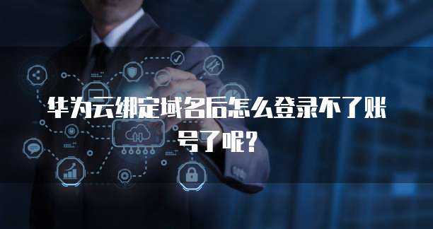 华为云绑定域名后怎么登录不了账号了呢？