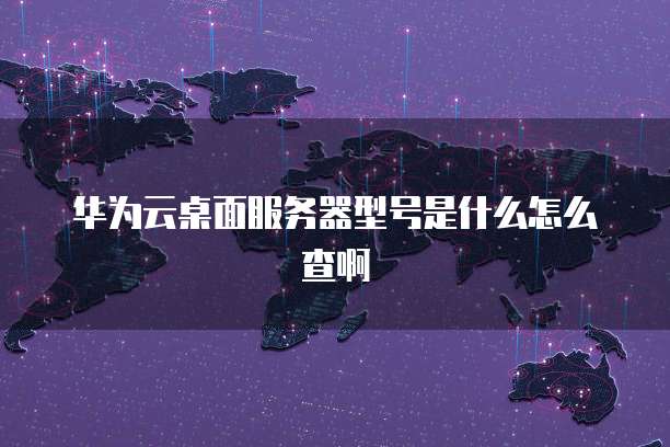 华为云桌面服务器型号是什么怎么查啊