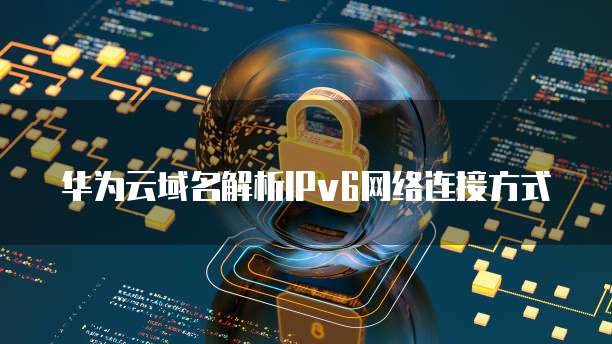 华为云域名解析IPv6网络连接方式