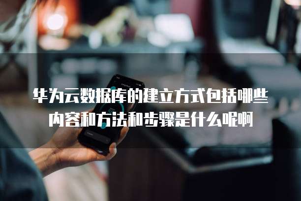 华为云数据库的建立方式包括哪些内容和方法和步骤是什么呢啊
