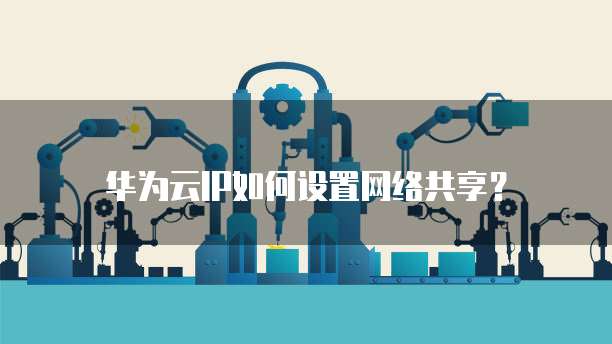 华为云IP如何设置网络共享?