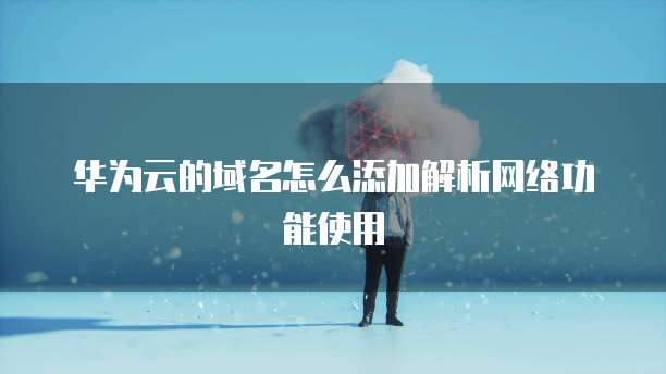 华为云的域名怎么添加解析网络功能使用
