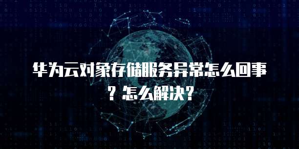 华为云对象存储服务异常怎么回事?怎么解决?