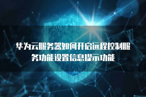 华为云服务器如何开启远程控制服务功能设置信息提示功能