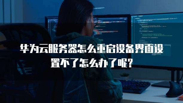 华为云服务器怎么重启设备界面设置不了怎么办了呢?