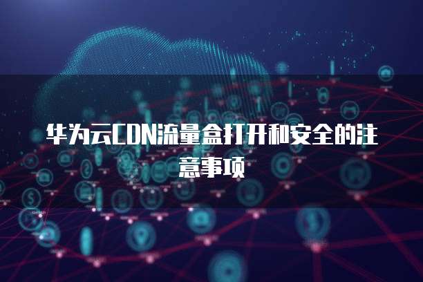 华为云CDN流量盒打开和安全的注意事项