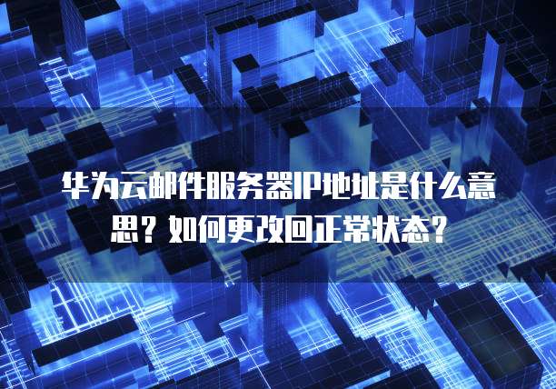 华为云邮件服务器IP地址是什么意思?如何更改回正常状态?
