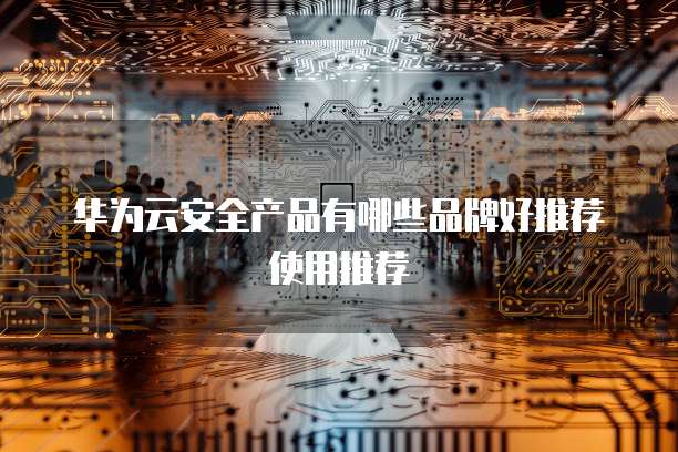 华为云安全产品有哪些品牌好推荐使用推荐