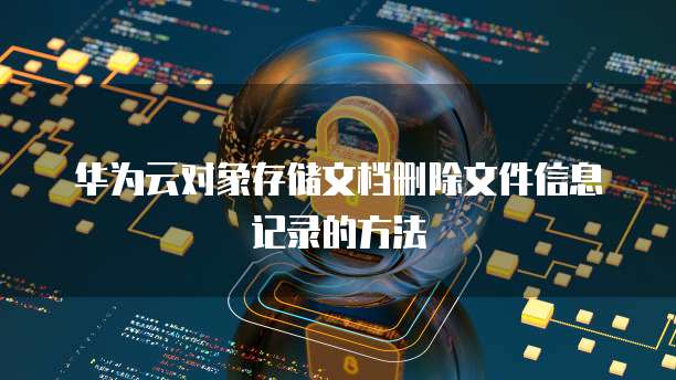 华为云对象存储文档删除文件信息记录的方法