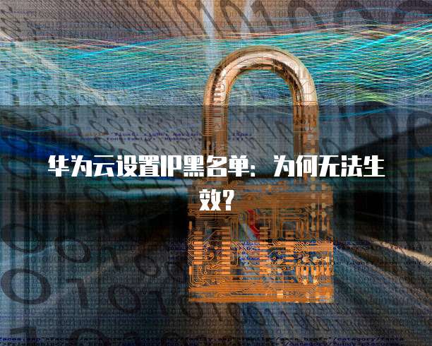 华为云设置IP黑名单：为何无法生效？