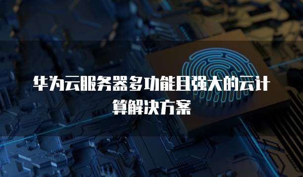 华为云服务器多功能且强大的云计算解决方案