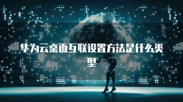 华为云桌面互联设置方法是什么类型