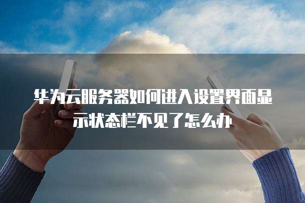 华为云服务器如何进入设置界面显示状态栏不见了怎么办