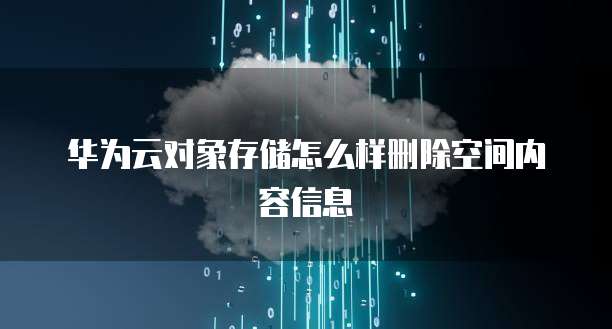 华为云对象存储怎么样删除空间内容信息