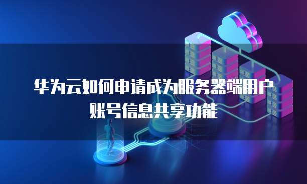 华为云如何申请成为服务器端用户账号信息共享功能