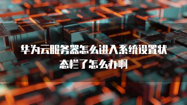 华为云服务器怎么进入系统设置状态栏了怎么办啊