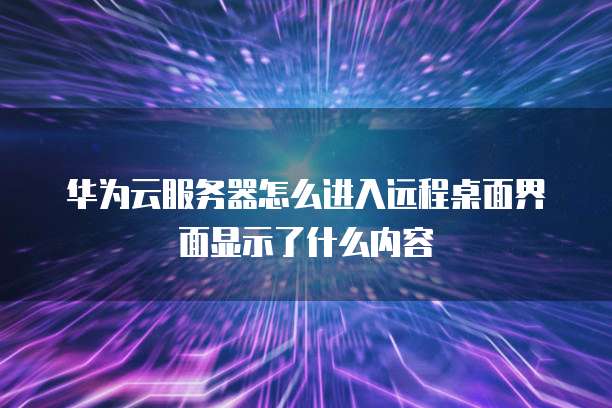 华为云服务器怎么进入远程桌面界面显示了什么内容