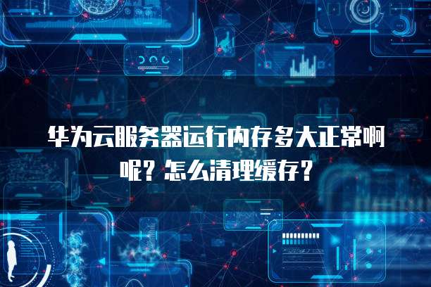 华为云服务器运行内存多大正常啊呢?怎么清理缓存?