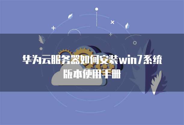 华为云服务器如何安装win7系统版本使用手册