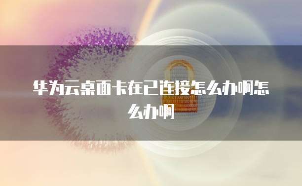 华为云桌面卡在已连接怎么办啊怎么办啊