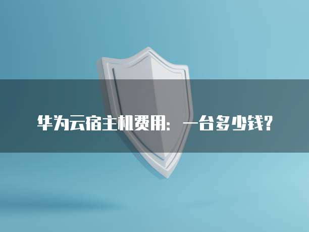 华为云宿主机费用:一台多少钱?