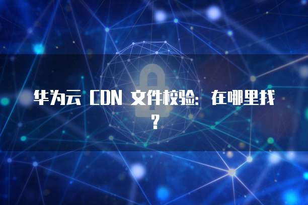华为云 CDN 文件校验：在哪里找？