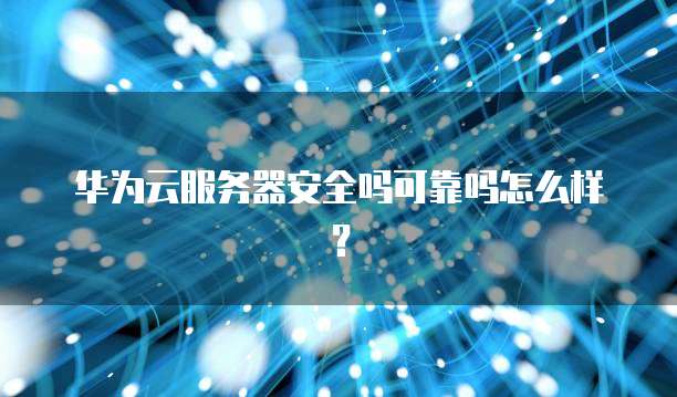 华为云服务器安全吗可靠吗怎么样?