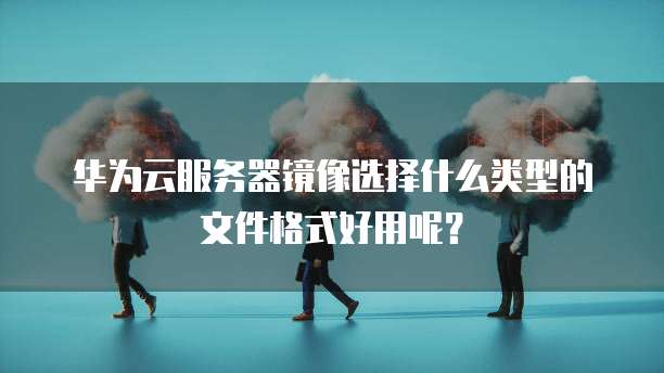 华为云服务器镜像选择什么类型的文件格式好用呢?