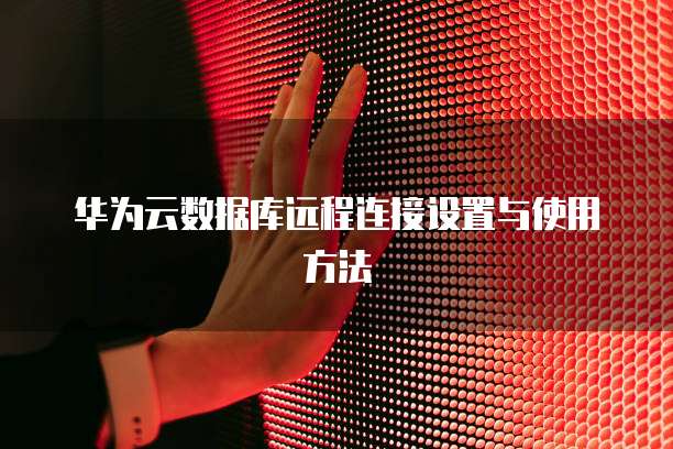 华为云数据库远程连接设置与使用方法