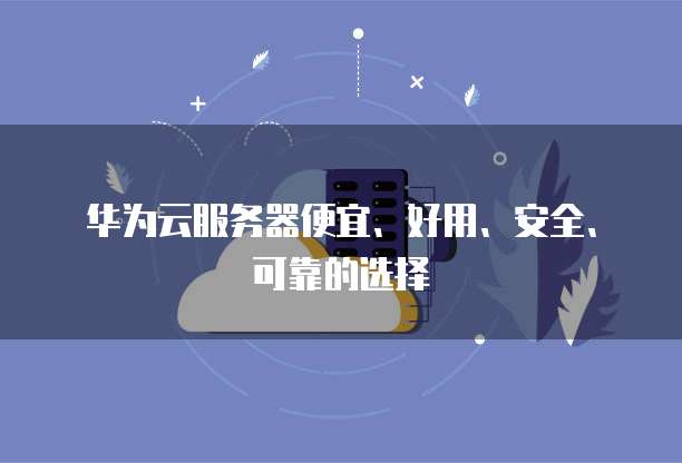 华为云服务器便宜、好用、安全、可靠的选择