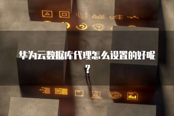 华为云数据库代理怎么设置的好呢?