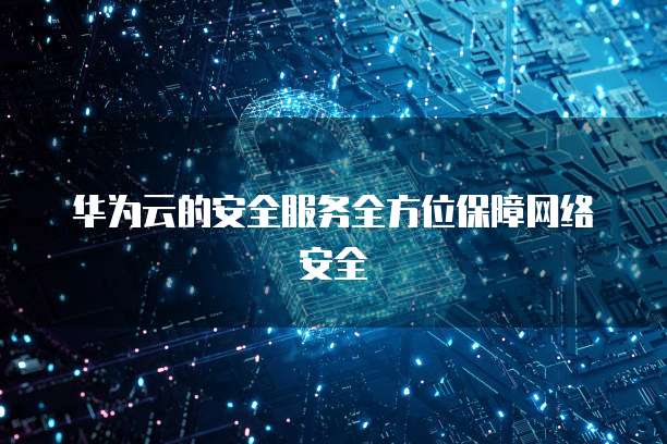 华为云的安全服务全方位保障网络安全