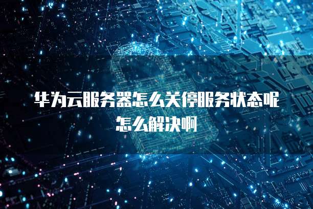 华为云服务器怎么关停服务状态呢怎么解决啊