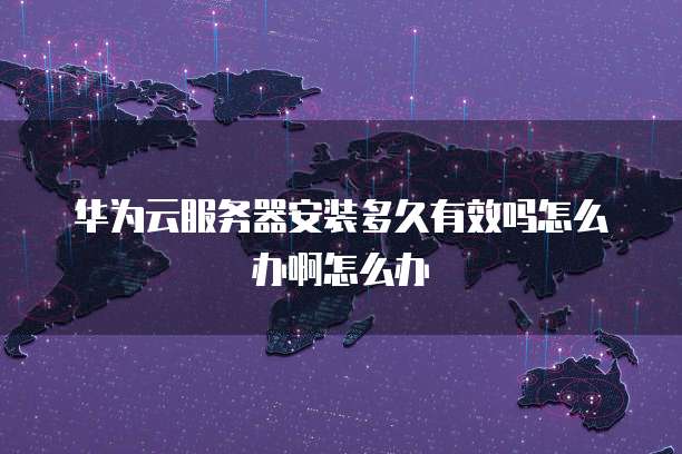 华为云服务器安装多久有效吗怎么办啊怎么办
