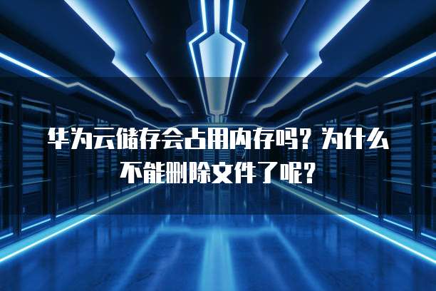 华为云储存会占用内存吗？为什么不能删除文件了呢？