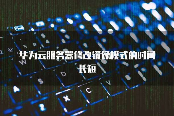 华为云服务器修改镜像模式的时间长短