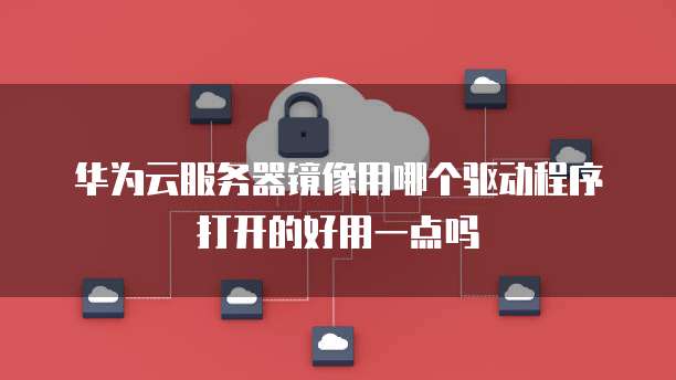 华为云服务器镜像用哪个驱动程序打开的好用一点吗