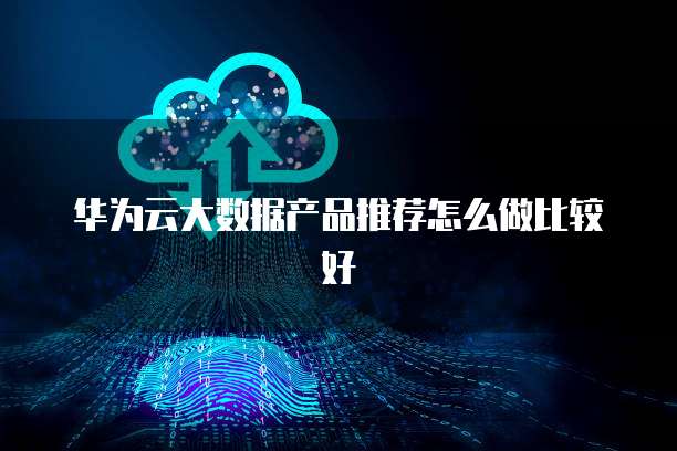 华为云大数据产品推荐怎么做比较好