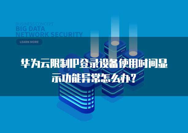 华为云限制IP登录设备使用时间显示功能异常怎么办?