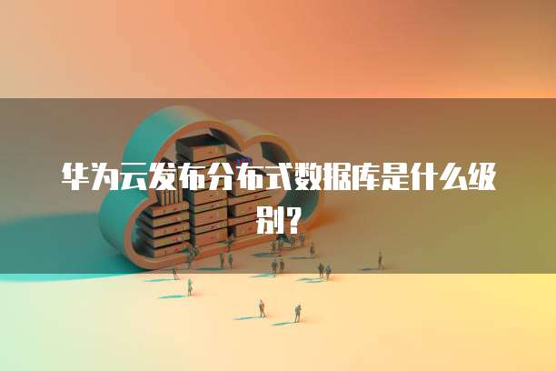 华为云发布分布式数据库是什么级别?
